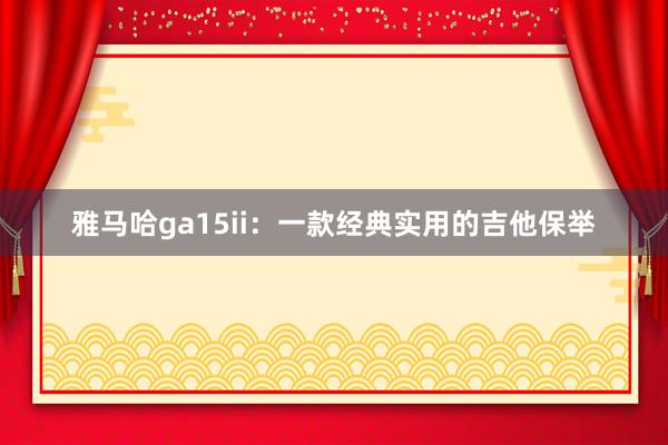 雅马哈ga15ii：一款经典实用的吉他保举