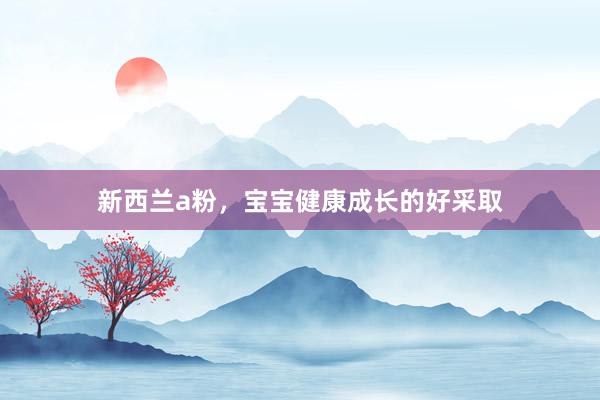 新西兰a粉，宝宝健康成长的好采取