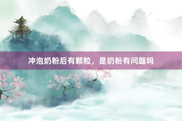 冲泡奶粉后有颗粒，是奶粉有问题吗