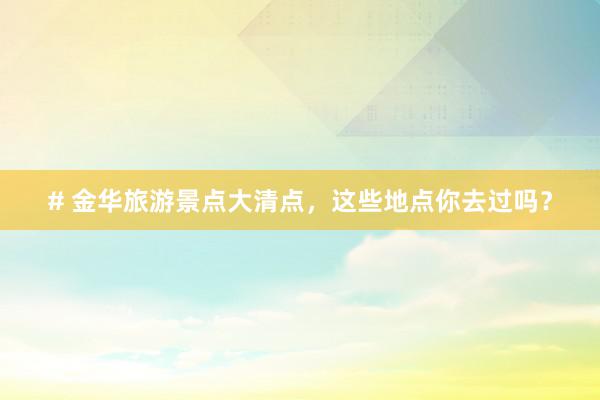 # 金华旅游景点大清点，这些地点你去过吗？