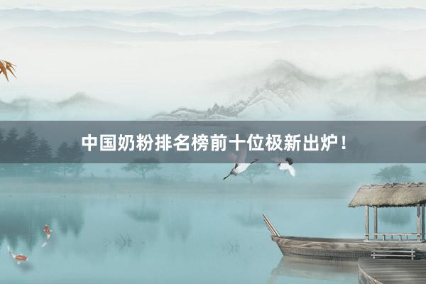中国奶粉排名榜前十位极新出炉！