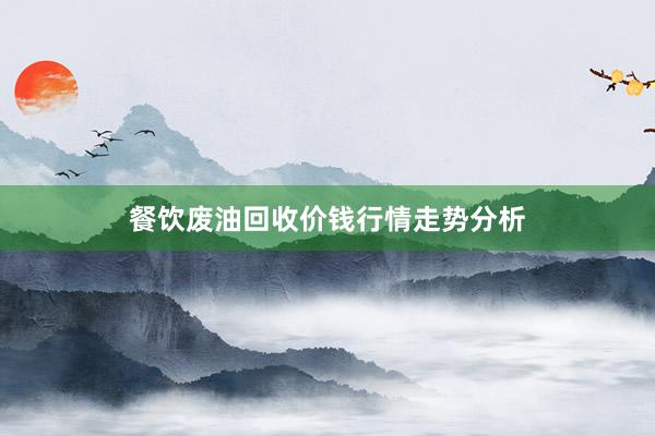 餐饮废油回收价钱行情走势分析