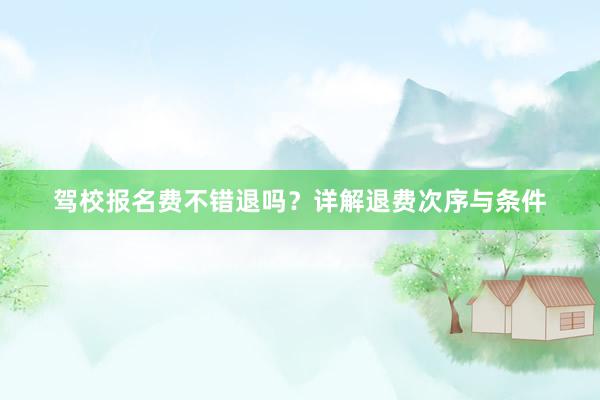 驾校报名费不错退吗？详解退费次序与条件