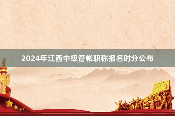 2024年江西中级管帐职称报名时分公布