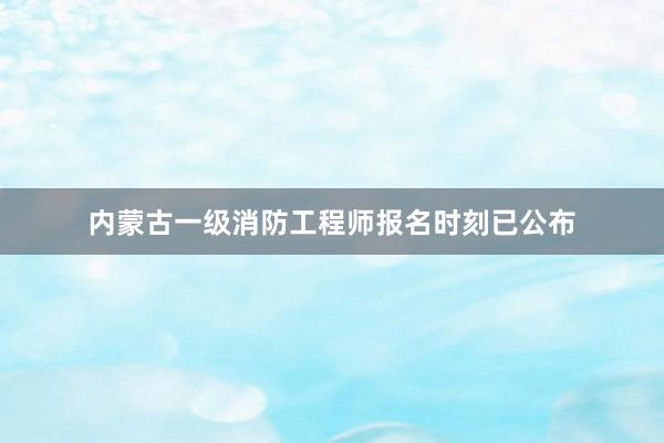 内蒙古一级消防工程师报名时刻已公布