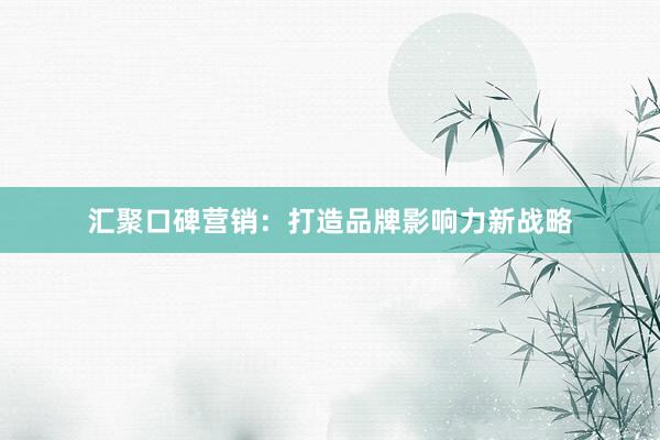 汇聚口碑营销：打造品牌影响力新战略