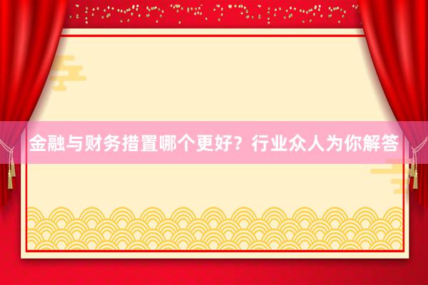 金融与财务措置哪个更好？行业众人为你解答