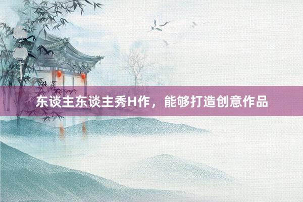东谈主东谈主秀H作，能够打造创意作品