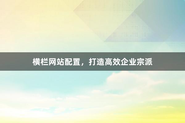 横栏网站配置，打造高效企业宗派