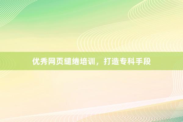优秀网页缱绻培训，打造专科手段