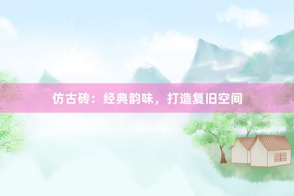 仿古砖：经典韵味，打造复旧空间