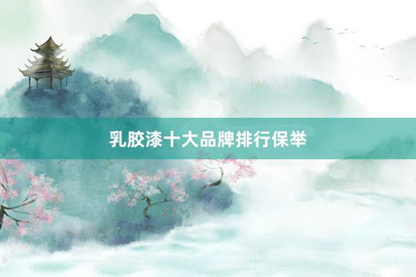 乳胶漆十大品牌排行保举