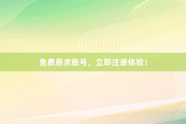 免费恳求账号，立即注册体验！