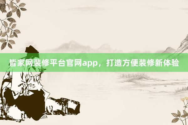 皆家网装修平台官网app，打造方便装修新体验