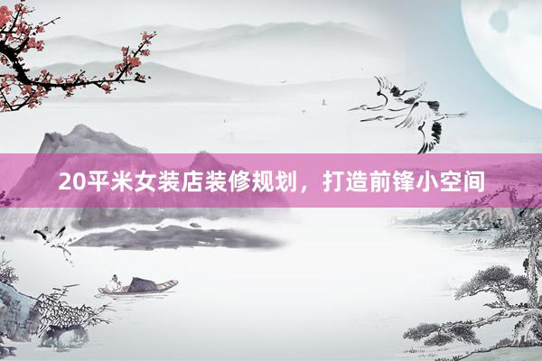 20平米女装店装修规划，打造前锋小空间