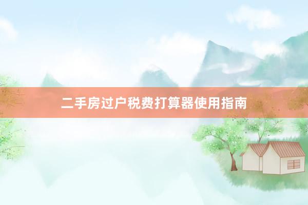 二手房过户税费打算器使用指南