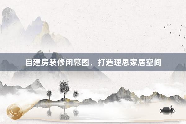 自建房装修闭幕图，打造理思家居空间