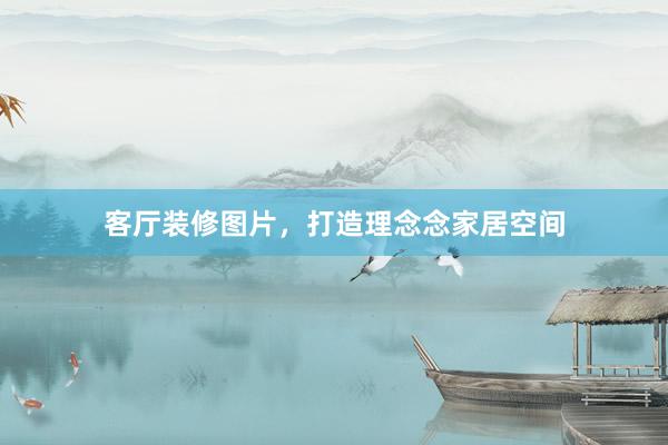 客厅装修图片，打造理念念家居空间
