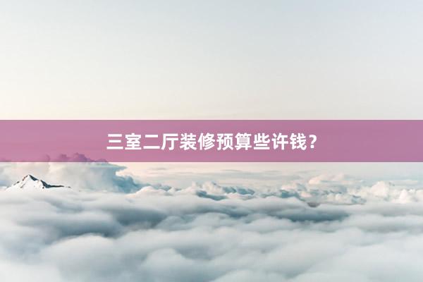 三室二厅装修预算些许钱？