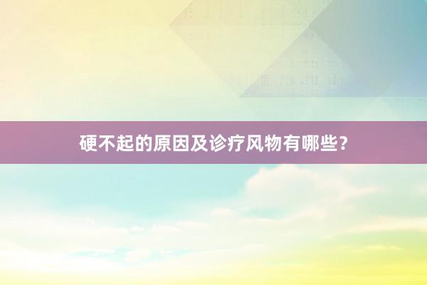 硬不起的原因及诊疗风物有哪些？