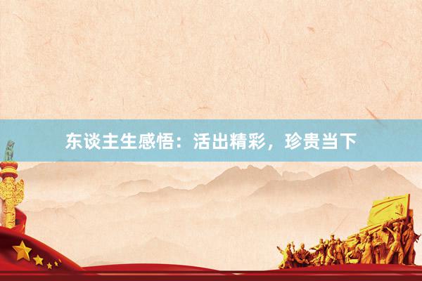东谈主生感悟：活出精彩，珍贵当下