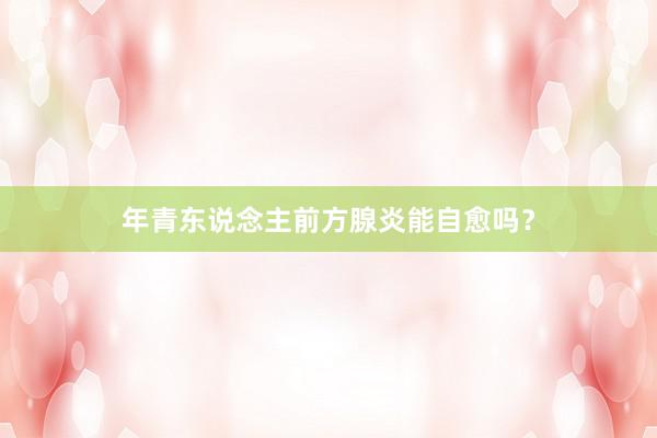 年青东说念主前方腺炎能自愈吗？