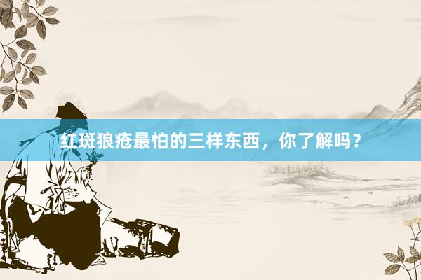 红斑狼疮最怕的三样东西，你了解吗？