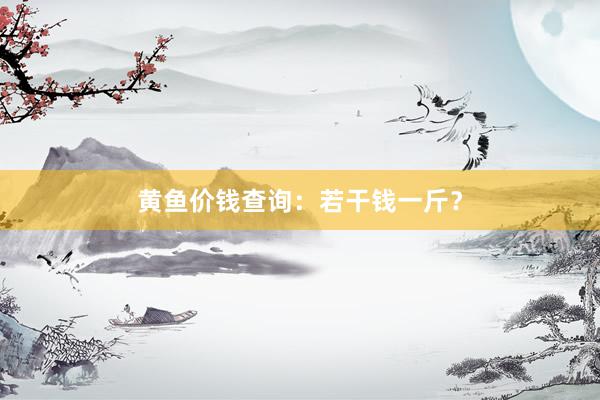 黄鱼价钱查询：若干钱一斤？